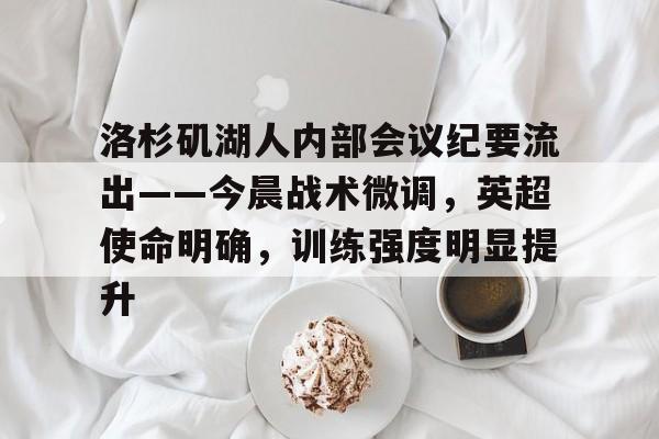 关于洛杉矶湖人内部会议纪要流出——今晨战术微调，英超使命明确，训练强度明显提升的信息